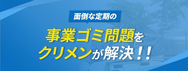 事業ゴミ問題をクリメンが解決！