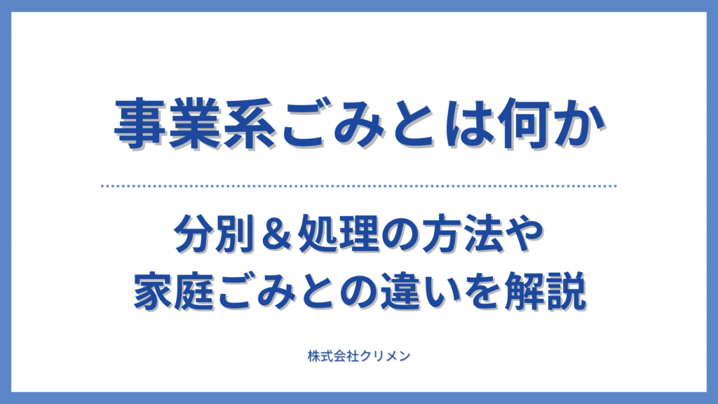 【2025年最新版】事業系ごみとは何か｜分別＆処理の方法や家庭ごみとの違いを解説