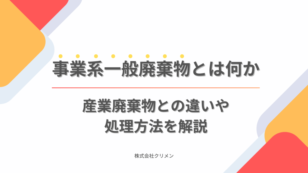 事業系一般廃棄物とは何か｜産業廃棄物との違いや処理方法を解説